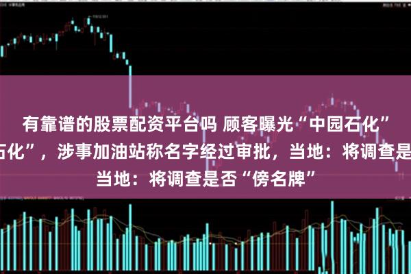 有靠谱的股票配资平台吗 顾客曝光“中园石化”太像“中国石化”，涉事加油站称名字经过审批，当地：将调查是否“傍名牌”