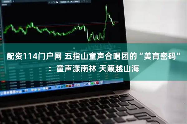 配资114门户网 五指山童声合唱团的“美育密码”：童声漾雨林 天籁越山海