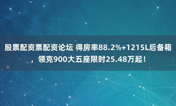 股票配资票配资论坛 得房率88.2%+1215L后备箱，领克900大五座限时25.48万起！
