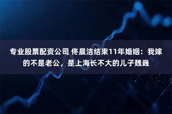 专业股票配资公司 佟晨洁结束11年婚姻：我嫁的不是老公，是上海长不大的儿子魏巍