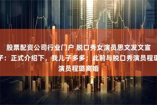 股票配资公司行业门户 脱口秀女演员思文发文宣布生子：正式介绍下，我儿子多多；此前与脱口秀演员程璐离婚