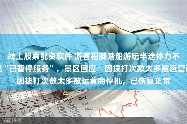 线上股票配资软件 游客租脚踏船游玩半途体力不支，打救援电话发现“已暂停服务”，景区回应：因拨打次数太多被运营商停机，已恢复正常