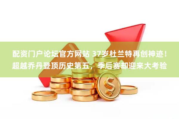 配资门户论坛官方网站 37岁杜兰特再创神迹！超越乔丹登顶历史第五，季后赛却迎来大考验