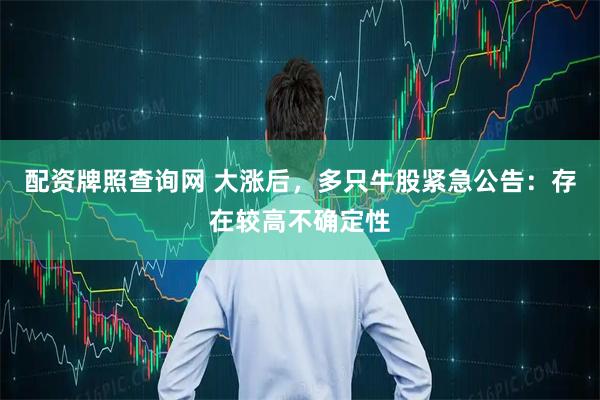 配资牌照查询网 大涨后，多只牛股紧急公告：存在较高不确定性