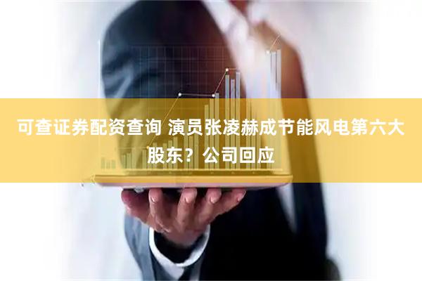 可查证券配资查询 演员张凌赫成节能风电第六大股东？公司回应
