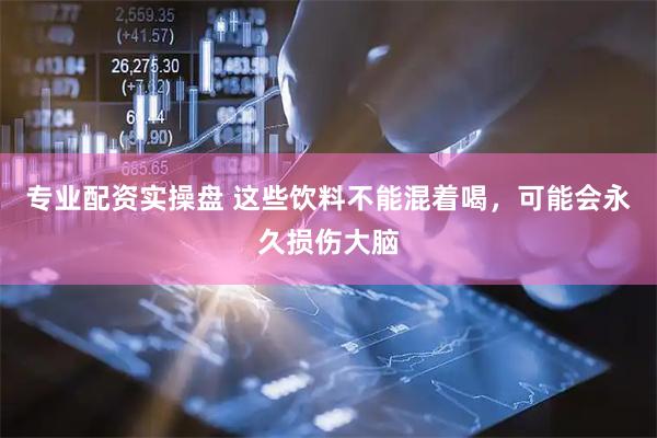 专业配资实操盘 这些饮料不能混着喝，可能会永久损伤大脑