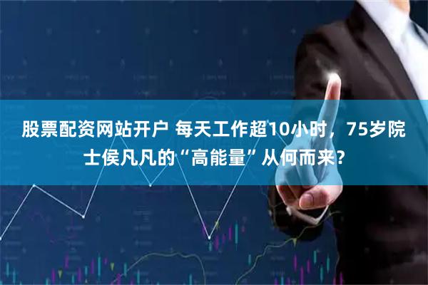 股票配资网站开户 每天工作超10小时，75岁院士侯凡凡的“高能量”从何而来？