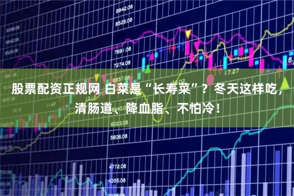 股票配资正规网 白菜是“长寿菜”？冬天这样吃，清肠道、降血脂、不怕冷！