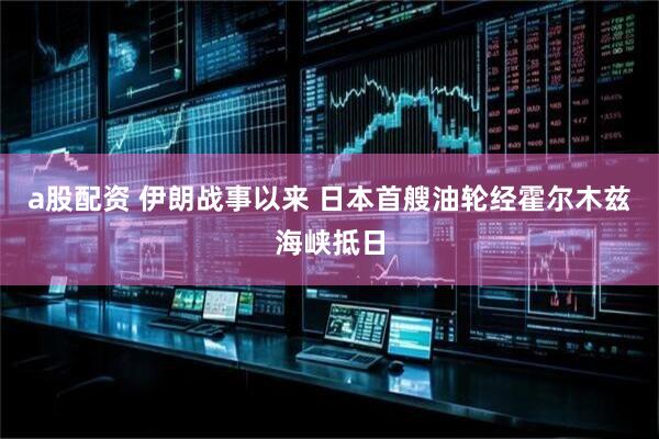 a股配资 伊朗战事以来 日本首艘油轮经霍尔木兹海峡抵日