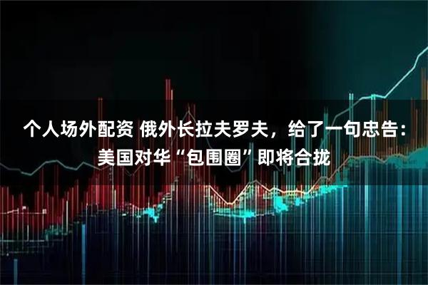 个人场外配资 俄外长拉夫罗夫，给了一句忠告：美国对华“包围圈”即将合拢