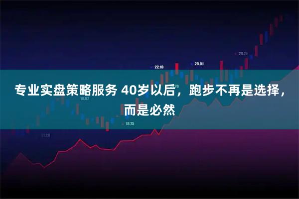 专业实盘策略服务 40岁以后，跑步不再是选择，而是必然