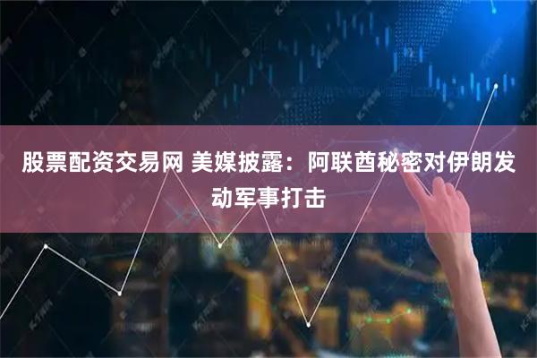 股票配资交易网 美媒披露：阿联酋秘密对伊朗发动军事打击