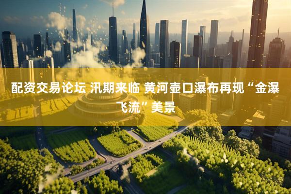 配资交易论坛 汛期来临 黄河壶口瀑布再现“金瀑飞流”美景