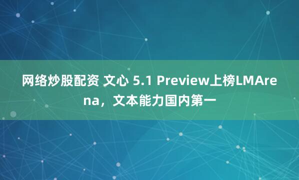 网络炒股配资 文心 5.1 Preview上榜LMArena，文本能力国内第一
