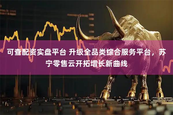 可查配资实盘平台 升级全品类综合服务平台，苏宁零售云开拓增长新曲线