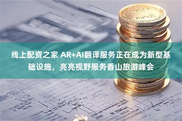 线上配资之家 AR+AI翻译服务正在成为新型基础设施，亮亮视野服务香山旅游峰会