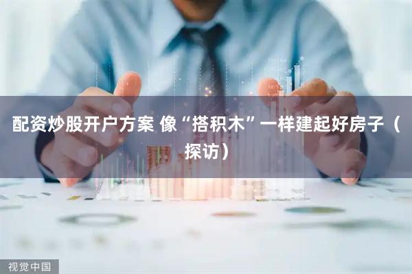 配资炒股开户方案 像“搭积木”一样建起好房子（探访）