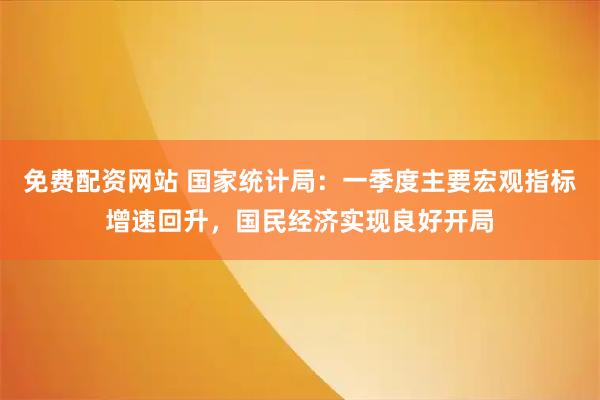 免费配资网站 国家统计局：一季度主要宏观指标增速回升，国民经济实现良好开局